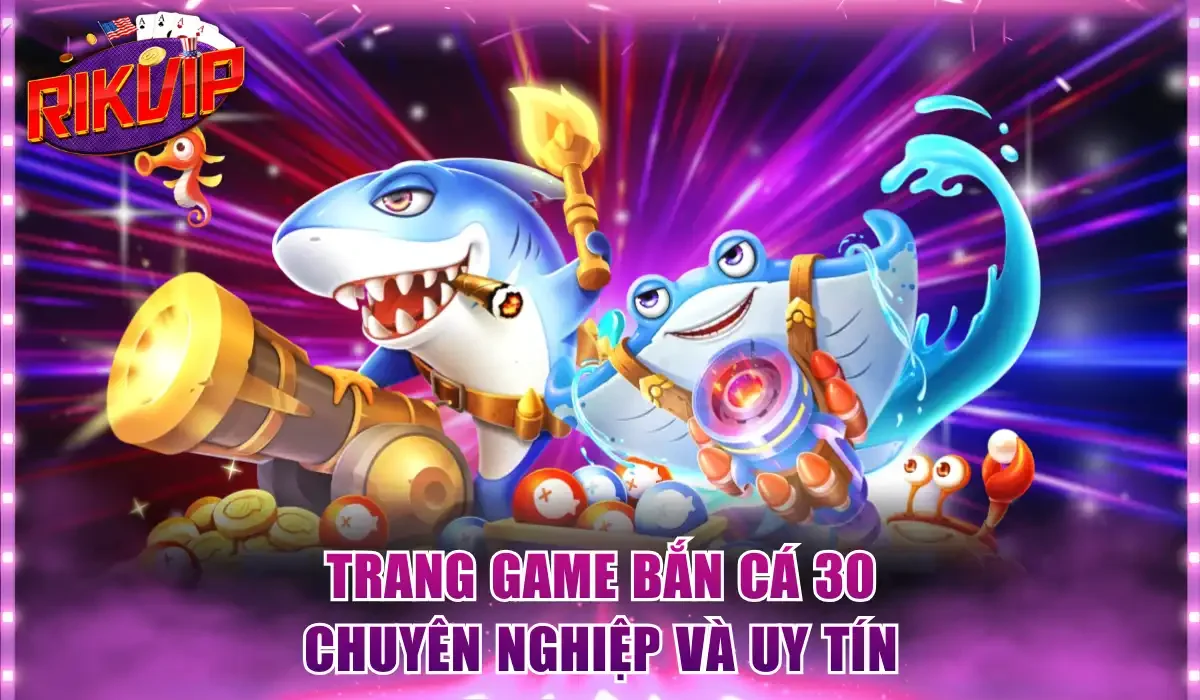 Trang game bắn cá 30 chuyên nghiệp và uy tín