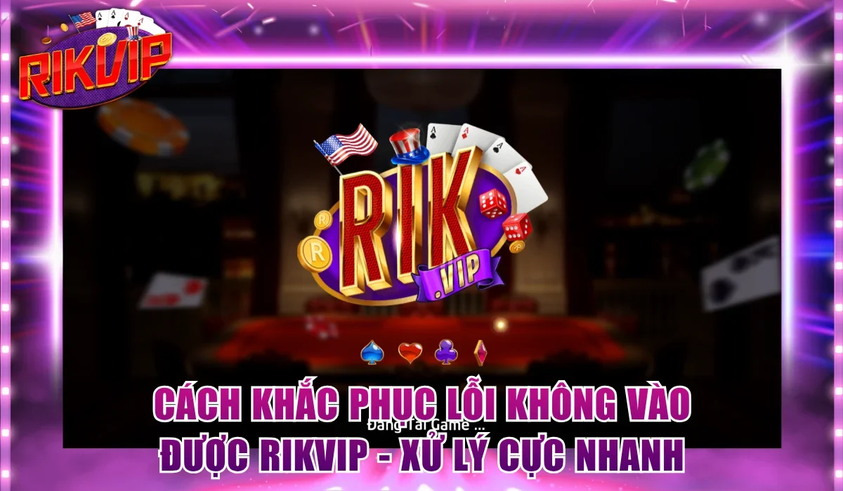 Cách Khắc Phục Lỗi Không Vào Được Rikvip - Xử Lý Cực Nhanh