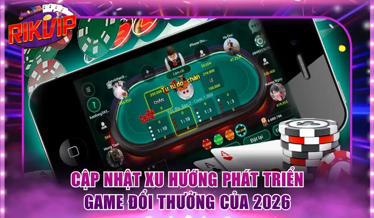 Cập nhật xu hướng phát triển game đổi thưởng của 2026