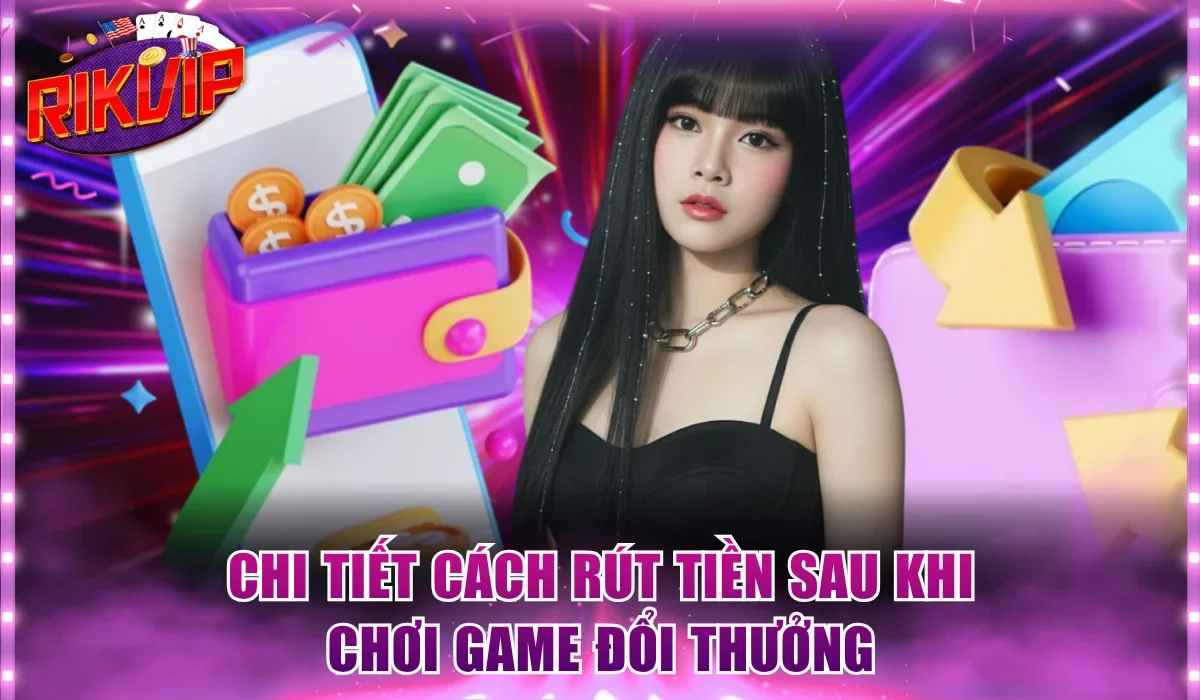Chi tiết cách rút tiền chuẩn sau khi chơi game đổi thưởng