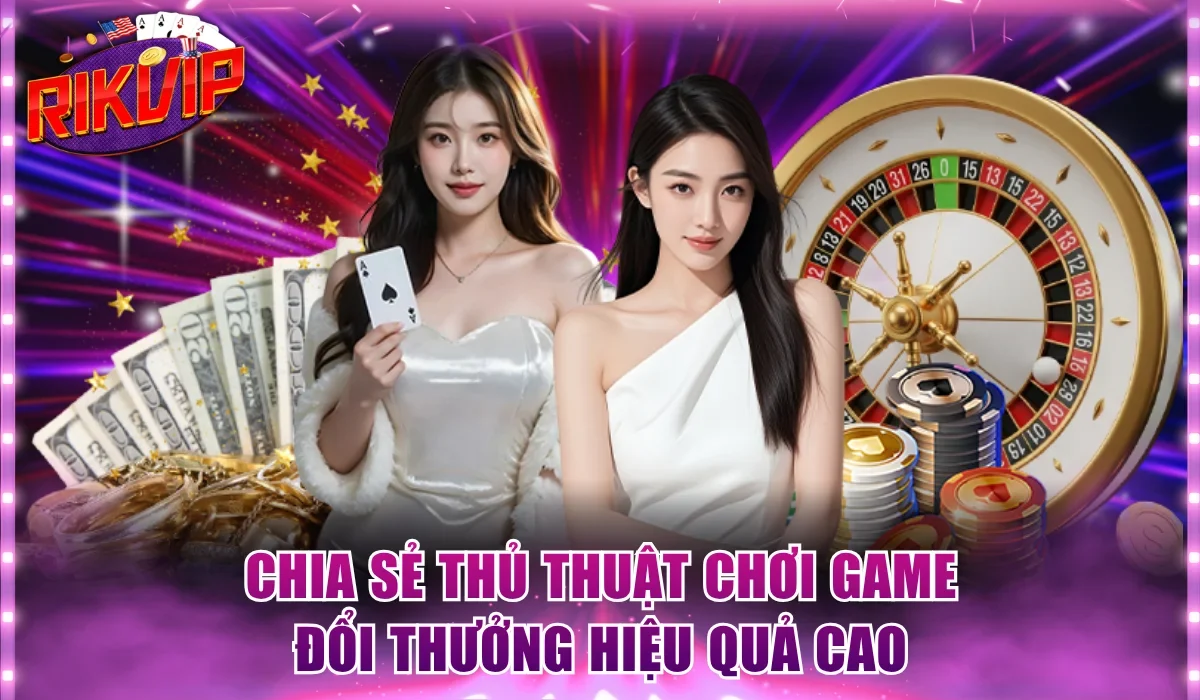 Chia sẻ thủ thuật chơi game đổi thưởng hiệu quả cao
