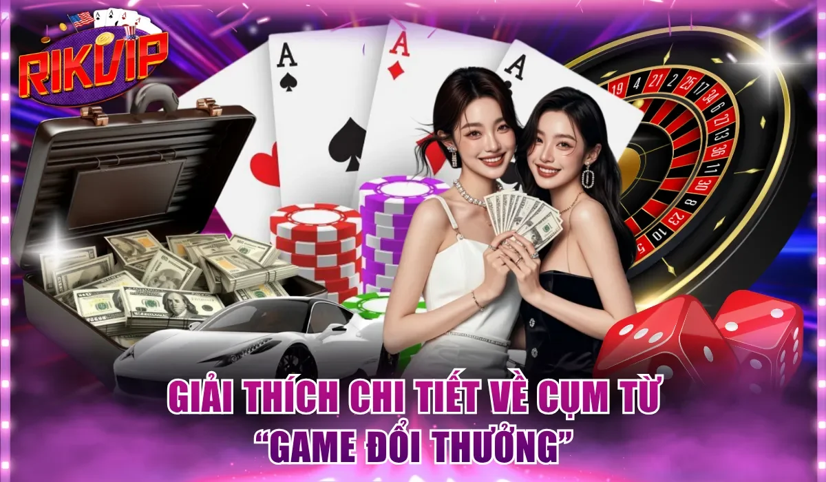 Giải thích chi tiết về cụm từ “game đổi thưởng”