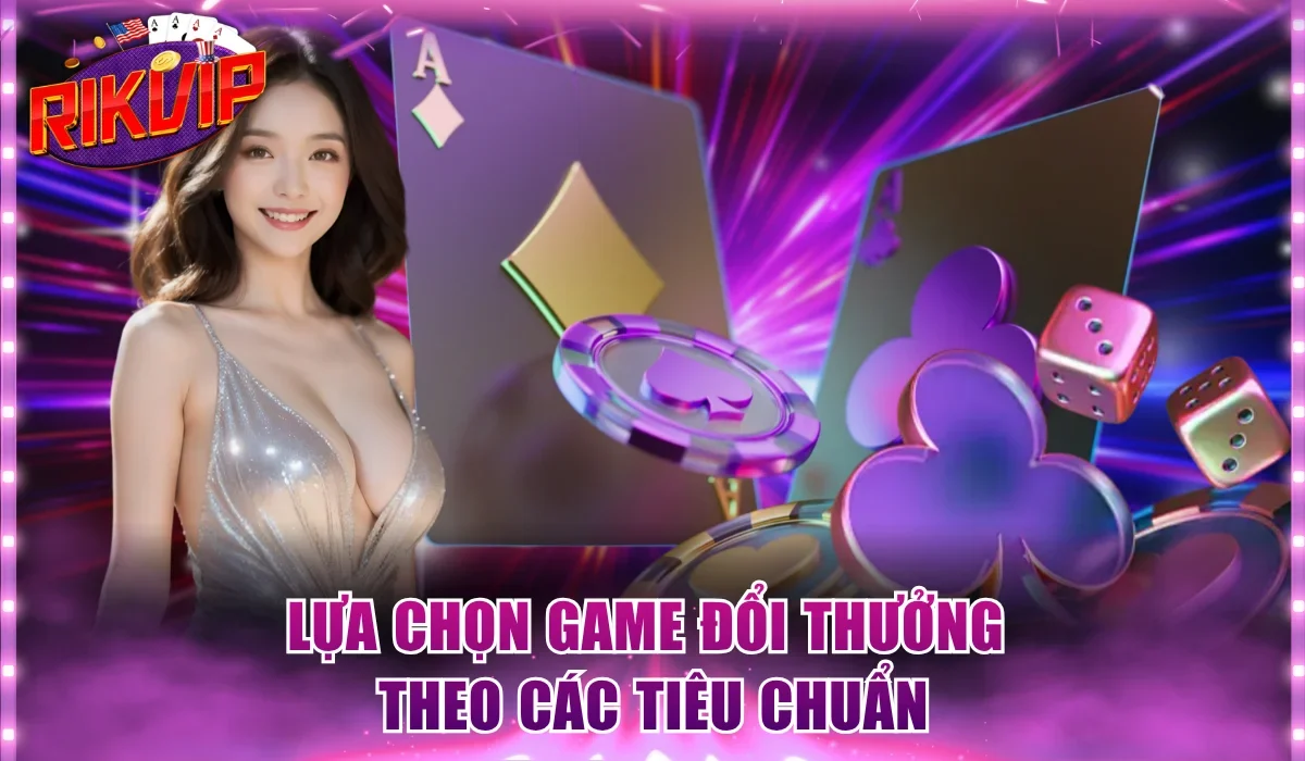 Lựa chọn game đổi thưởng theo các tiêu chuẩn