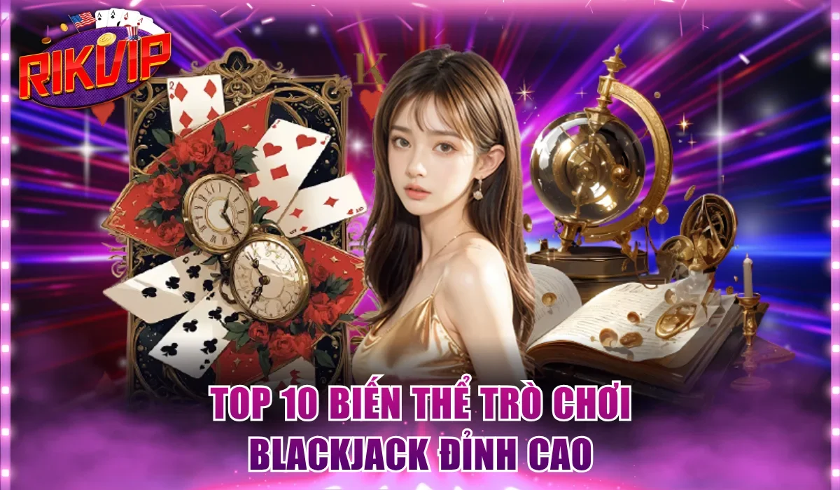 Top 10 biến thể trò chơi Blackjack đỉnh cao